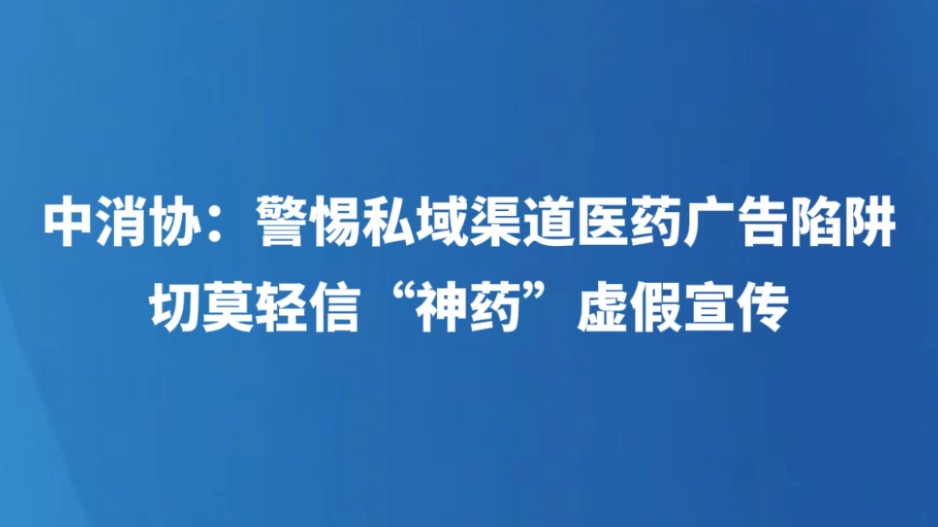 中消协：警惕私域渠道医药广告陷阱 切莫轻信“神药”虚假宣传