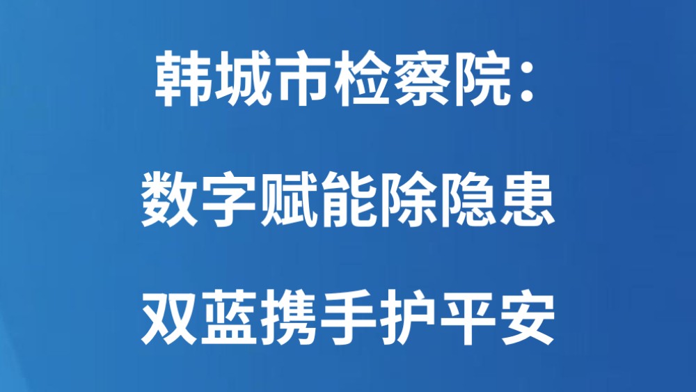 韩城市检察院：数字赋能除隐患 双蓝携手护平安