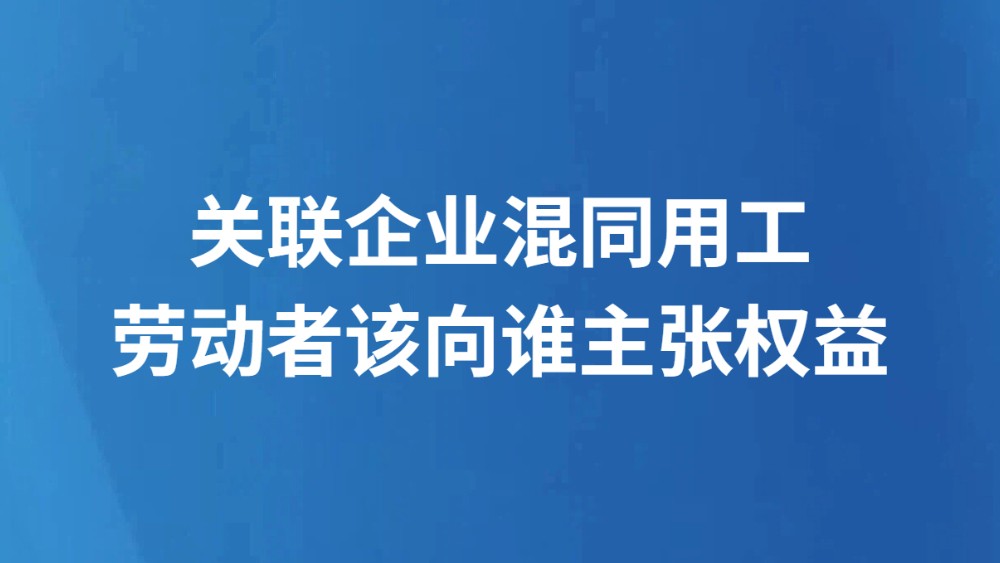 关联企业混同用工 劳动者该向谁主张权益