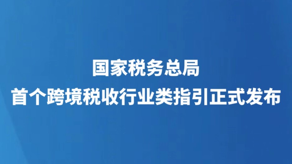 国家税务总局首个跨境税收行业类指引正式发布