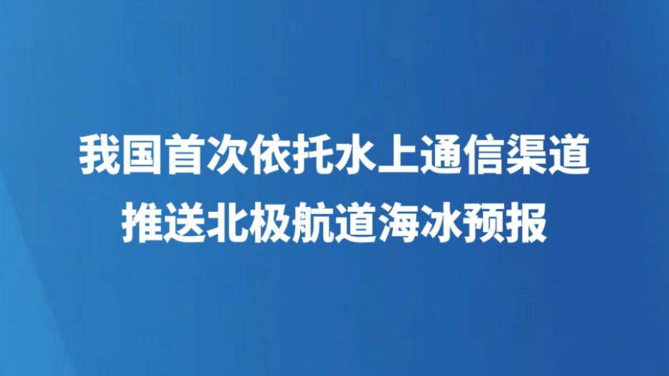 我国首次依托水上通信渠道推送北极航道海冰预报
