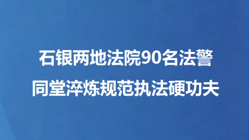 石银两地法院90名法警 同堂淬炼规范执法硬功夫