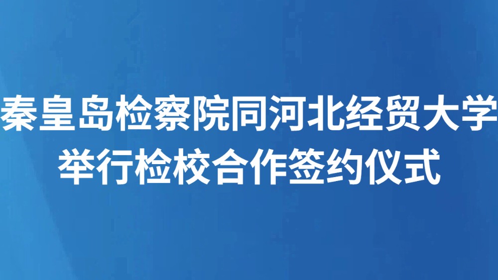 秦皇岛检察院同河北经贸大学举行检校合作签约仪式
