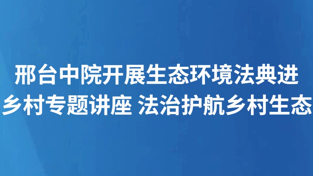 邢台中院开展生态环境法典进乡村专题讲座 法治护航乡村生态