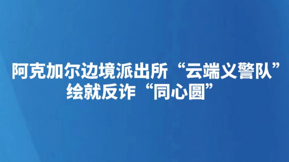 阿克加尔边境派出所“云端义警队”绘就反诈“同心圆”