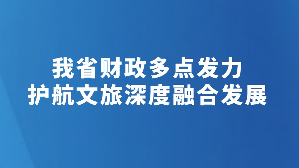 我省财政多点发力护航文旅深度融合发展