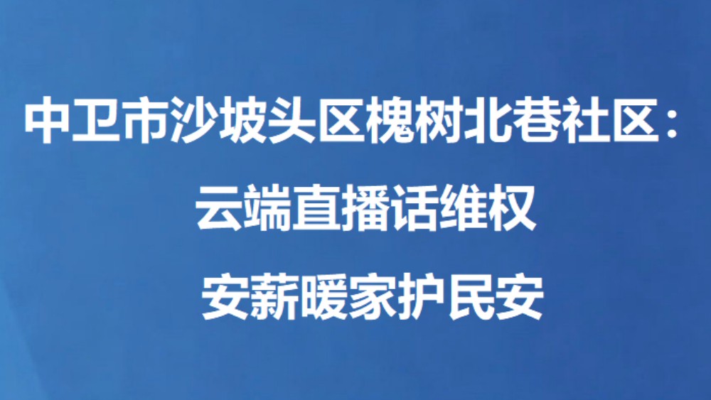 中卫市沙坡头区槐树北巷社区：云端直播话维权 安薪暖家护民安