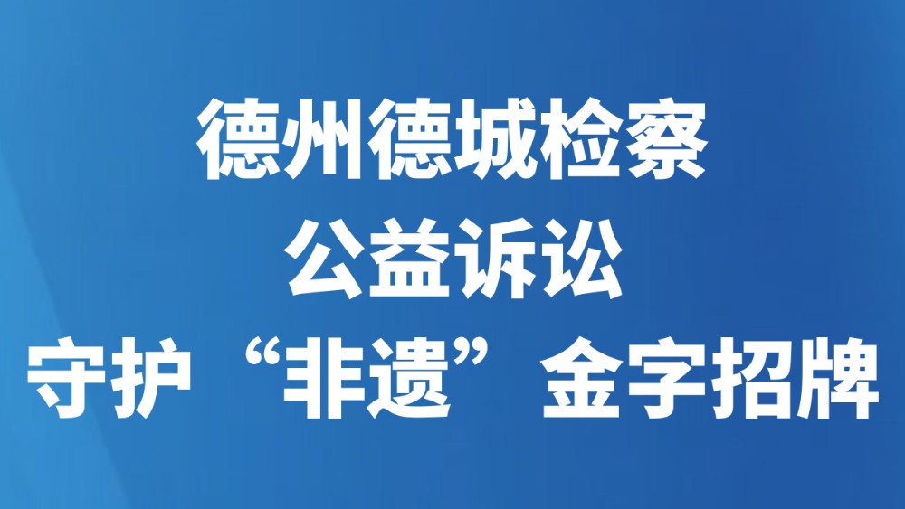 德州德城检察公益诉讼守护“非遗”金字招牌