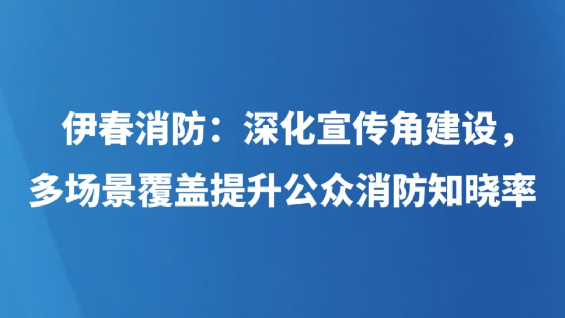 伊春消防：深化宣传角建设，多场景覆盖提升公众消防知晓率