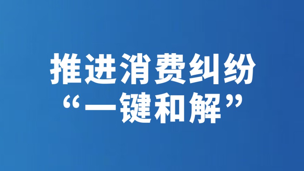 推进消费纠纷“一键和解”