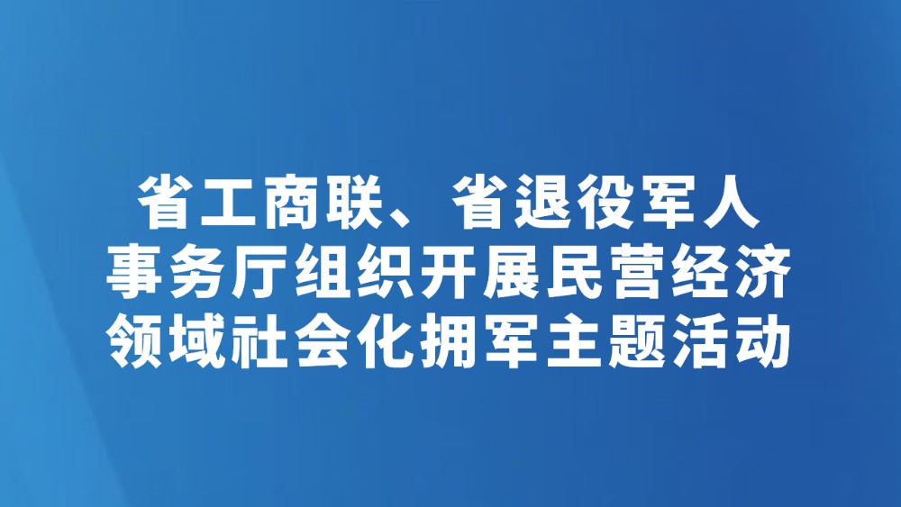 省工商联、省退役军人事务厅组织开展民营经济领域社会化拥军主题活动