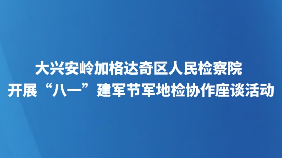 大兴安岭加格达奇区人民检察院开展“八一”建军节军地检协作座谈活动