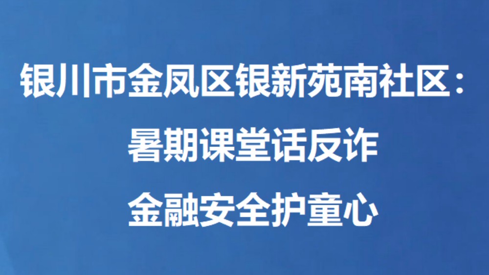 银川市金凤区银新苑南社区：暑期课堂话反诈 金融安全护童心