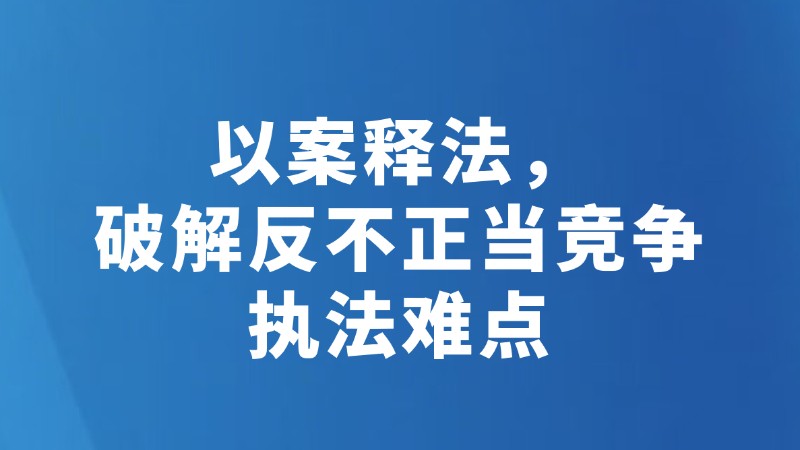 以案释法，破解反不正当竞争执法难点