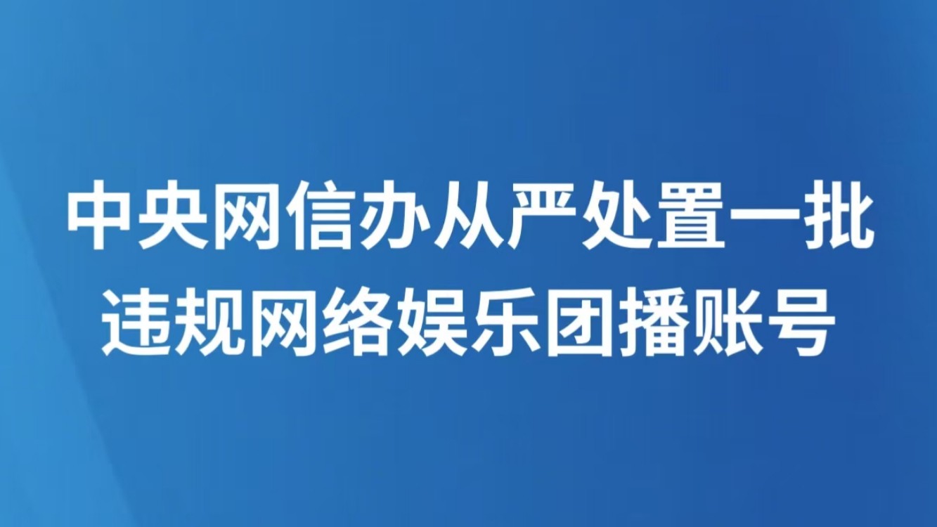 中央网信办从严处置一批违规网络娱乐团播账号