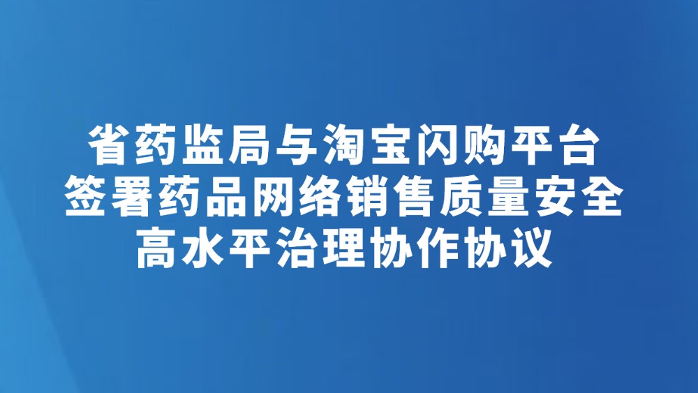 省药监局与淘宝闪购平台签署药品网络销售质量安全高水平治理协作协议