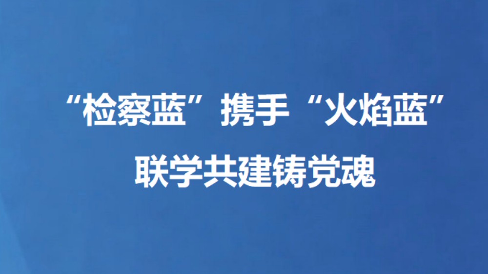 “检察蓝”携手“火焰蓝” 联学共建铸党魂