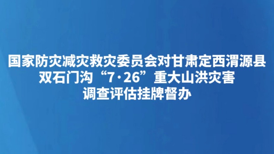 国家防灾减灾救灾委员会对甘肃定西渭源县双石门沟“7·26”重大山洪灾害调查评估挂牌督办