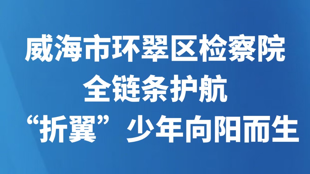 威海市环翠区检察院全链条护航“折翼”少年向阳而生