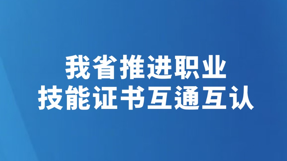 我省推进职业技能证书互通互认