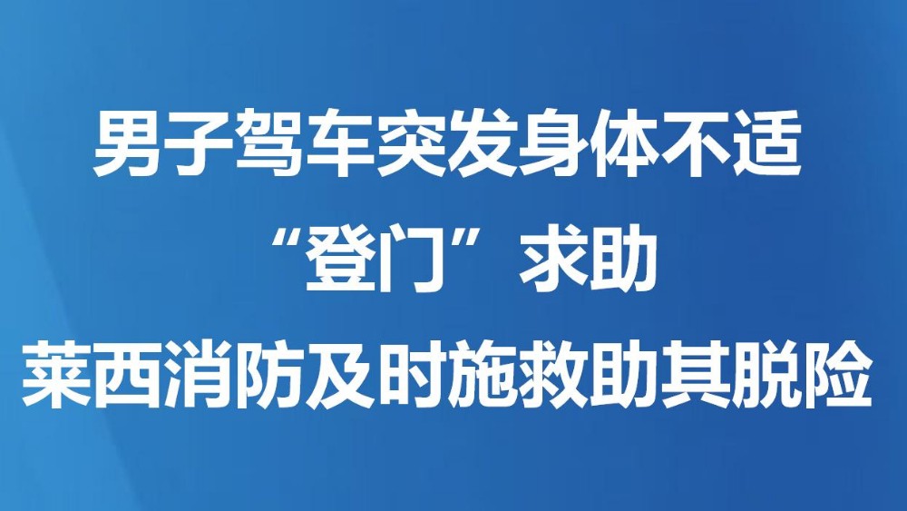 男子驾车突发身体不适“登门”求助 莱西消防及时施救助其脱险