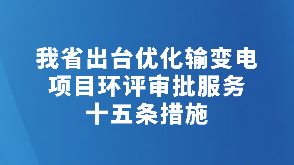 我省出台优化输变电项目环评审批服务十五条措施