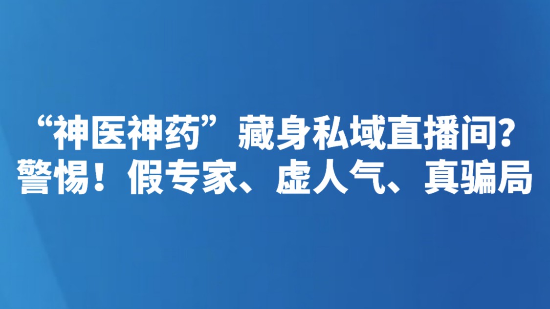 “神医神药”藏身私域直播间？警惕！假专家、虚人气、真骗局