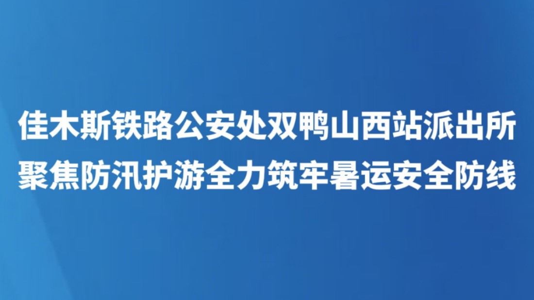 佳木斯铁路公安处双鸭山西站派出所聚焦防汛护游全力筑牢暑运安全防线