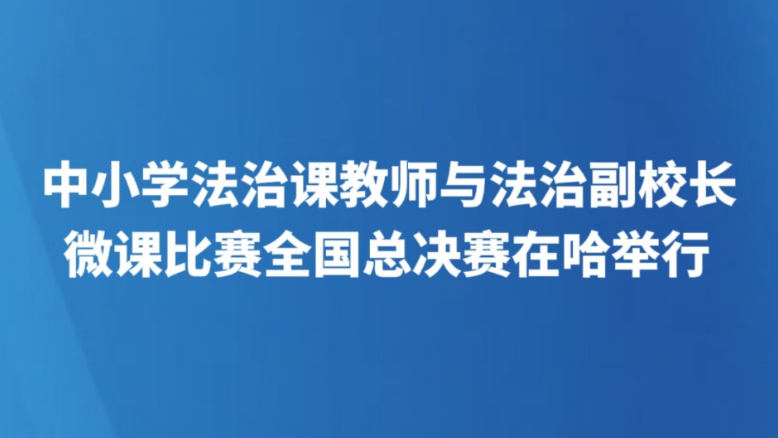 中小学法治课教师与法治副校长微课比赛全国总决赛在哈举行