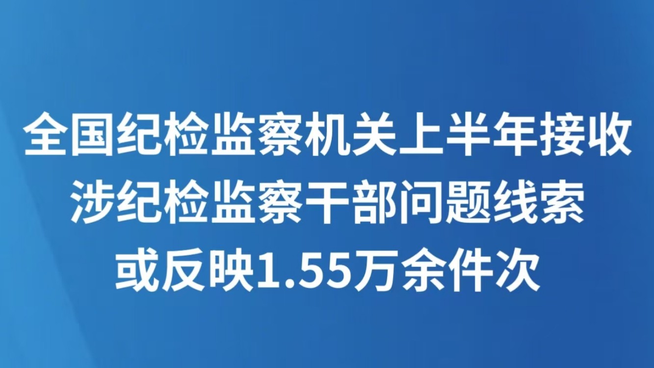 全国纪检监察机关上半年接收涉纪检监察干部问题线索或反映1.55万余件次