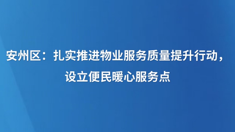 安州区：扎实推进物业服务质量提升行动，设立便民暖心服务点