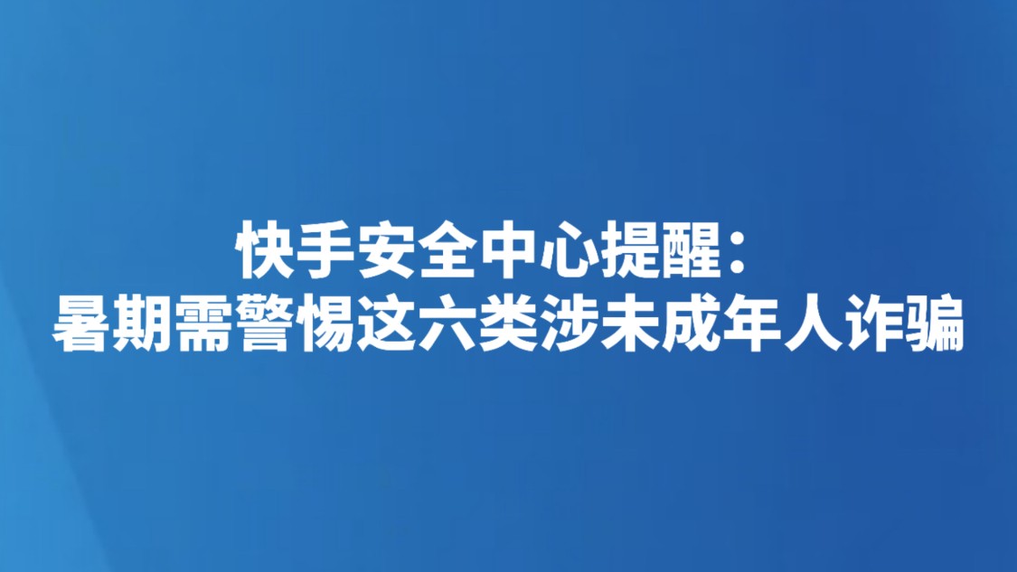 快手安全中心提醒：暑期需警惕这六类涉未成年人诈骗