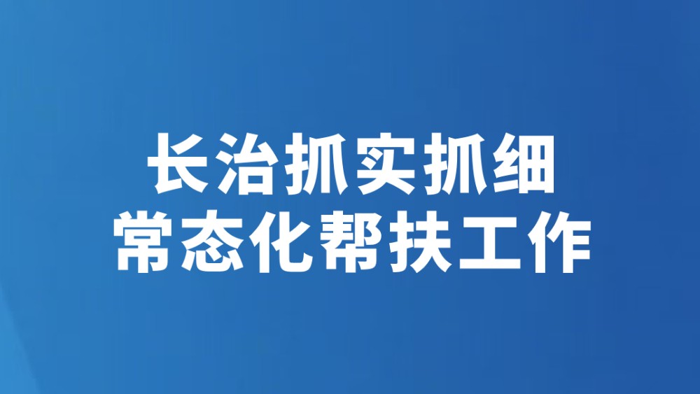 长治抓实抓细常态化帮扶工作