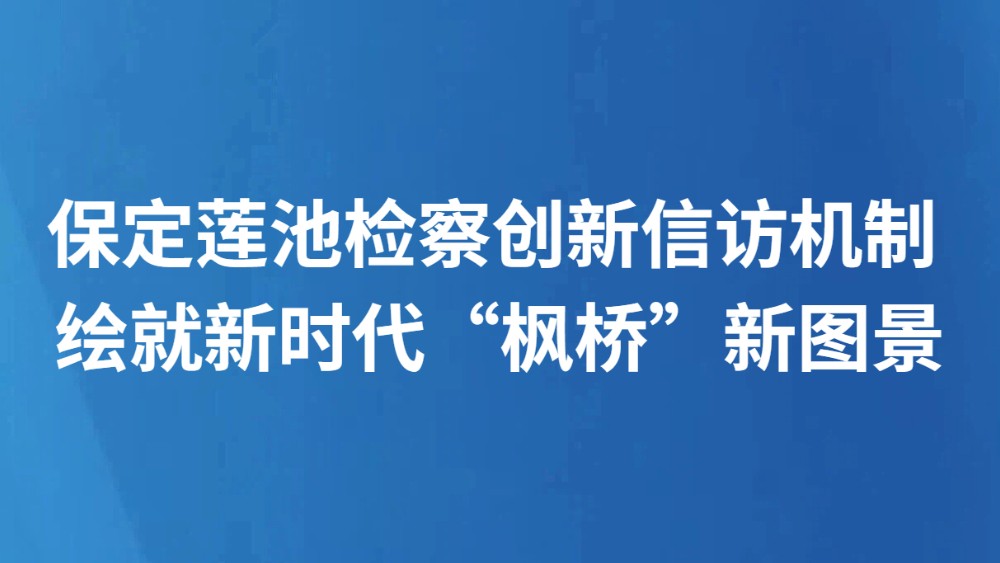 保定莲池检察创新信访机制 绘就新时代“枫桥”新图景