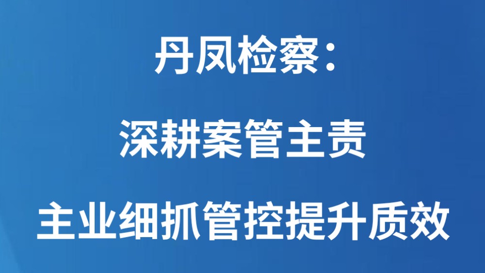丹凤检察：深耕案管主责主业细抓管控提升质效