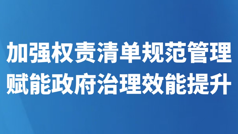 加强权责清单规范管理赋能政府治理效能提升