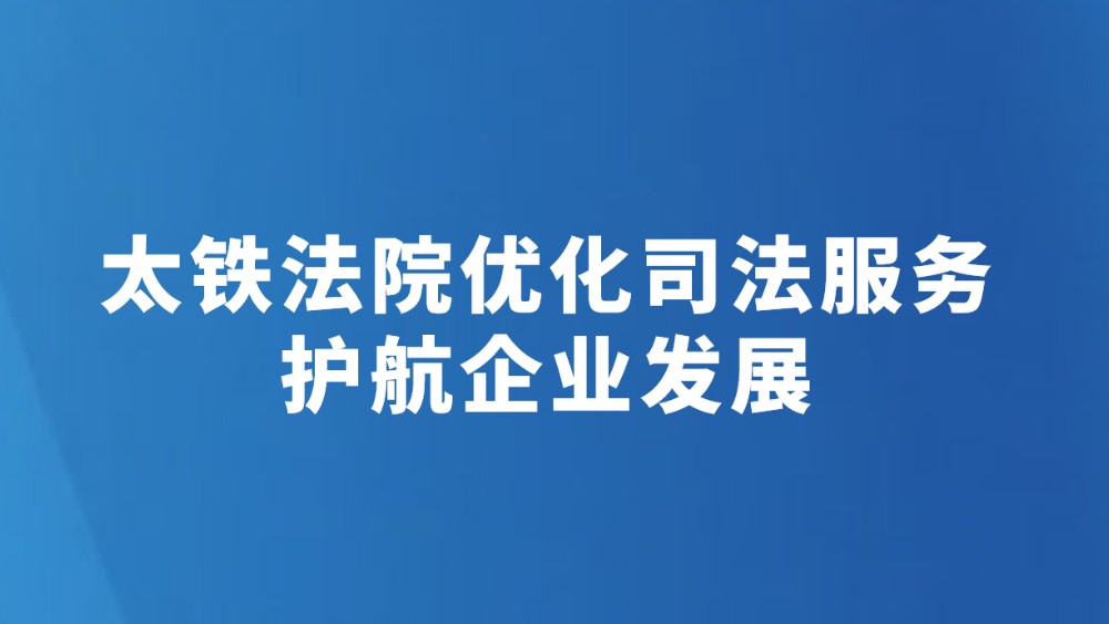 太铁法院优化司法服务护航企业发展