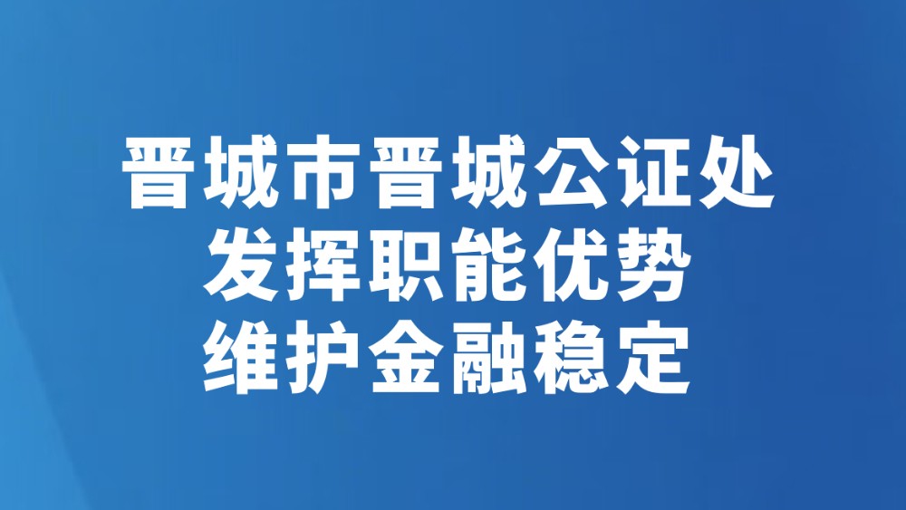 晋城市晋城公证处发挥职能优势维护金融稳定