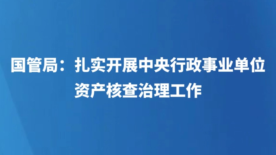 国管局：扎实开展中央行政事业单位资产核查治理工作