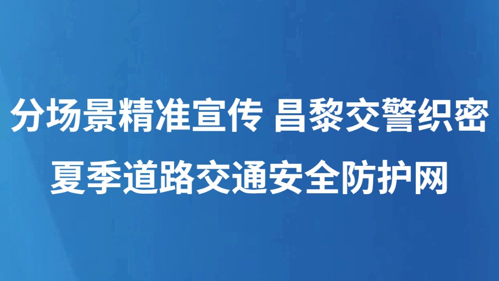 分场景精准宣传 昌黎交警织密夏季道路交通安全防护网
