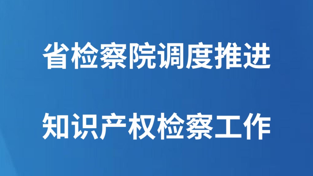 省检察院调度推进知识产权检察工作