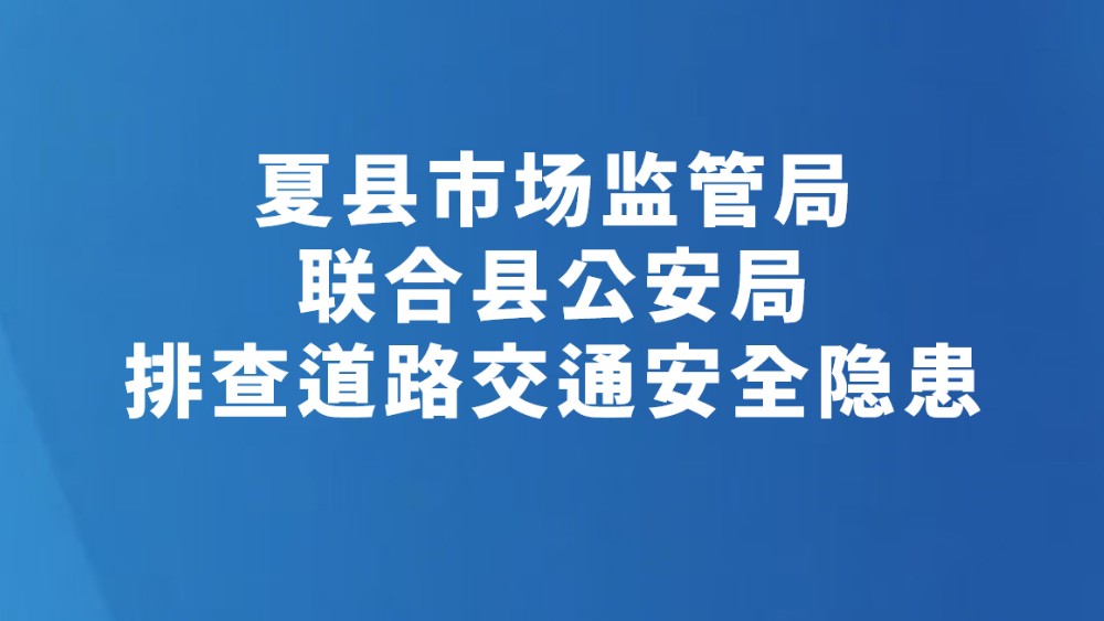 夏县市场监管局联合县公安局排查道路交通安全隐患