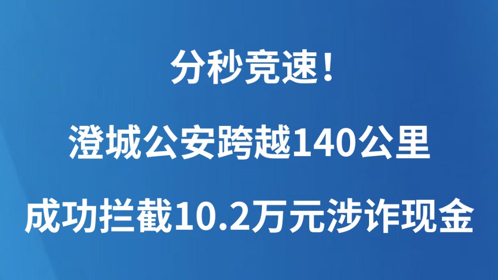 分秒竞速！澄城公安跨越140公里成功拦截10.2万元涉诈现金