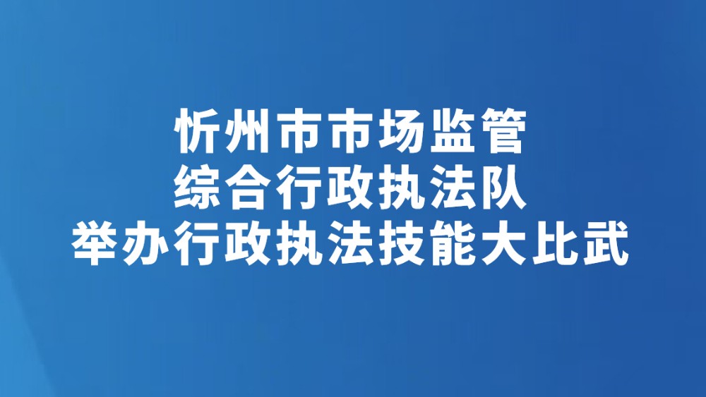 忻州市市场监管综合行政执法队举办行政执法技能大比武