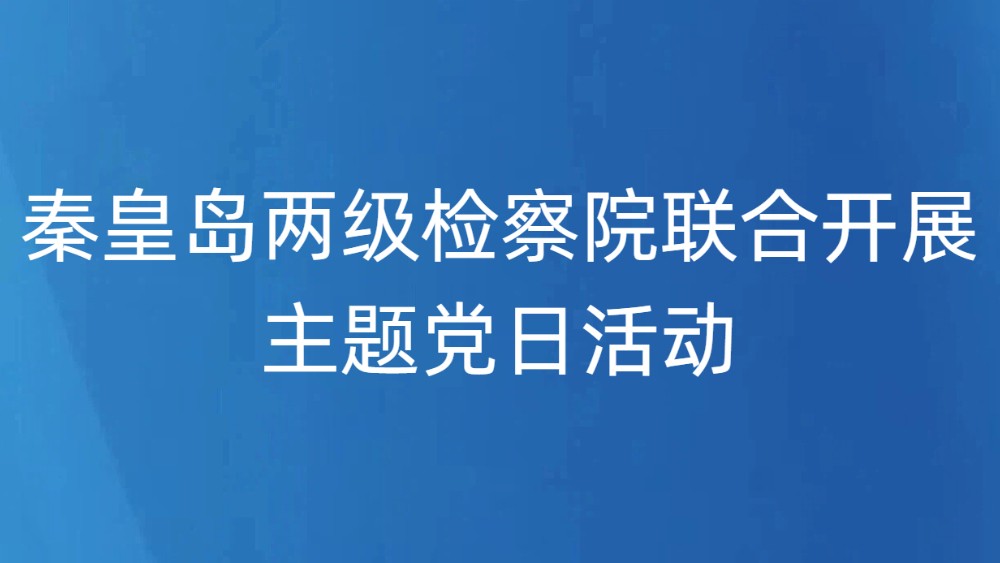 秦皇岛两级检察院联合开展主题党日活动