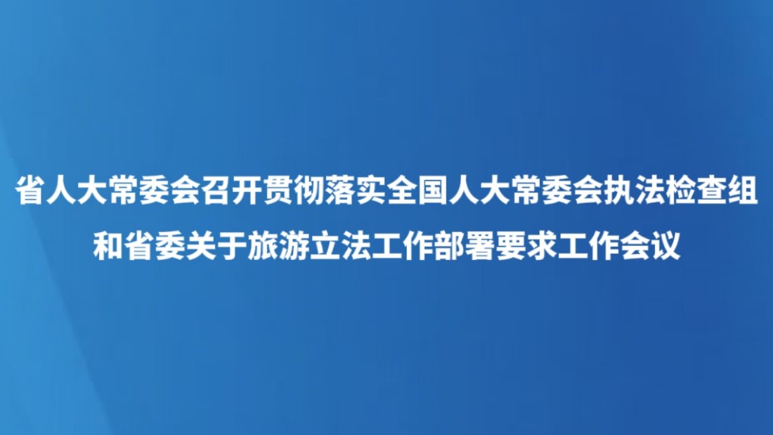 省人大常委会召开贯彻落实全国人大常委会执法检查组和省委关于旅游立法工作部署要求工作会议