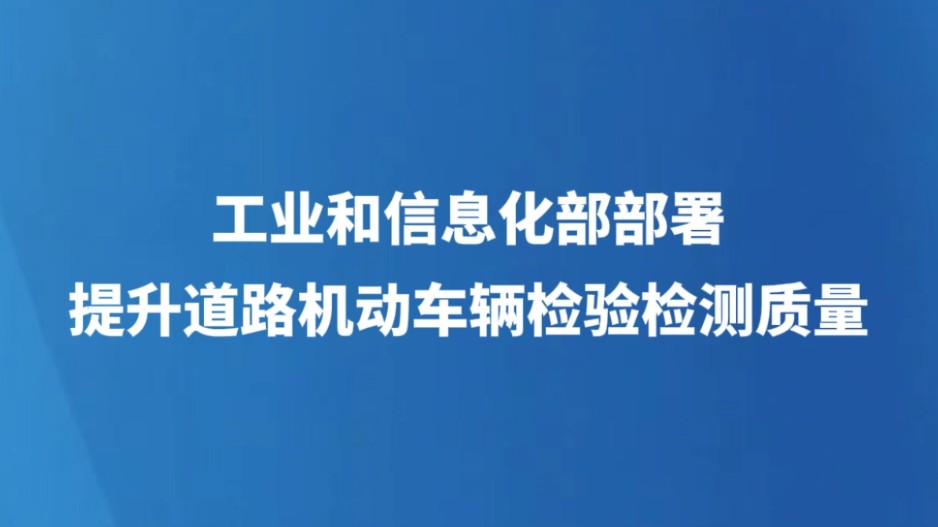 工业和信息化部部署提升道路机动车辆检验检测质量