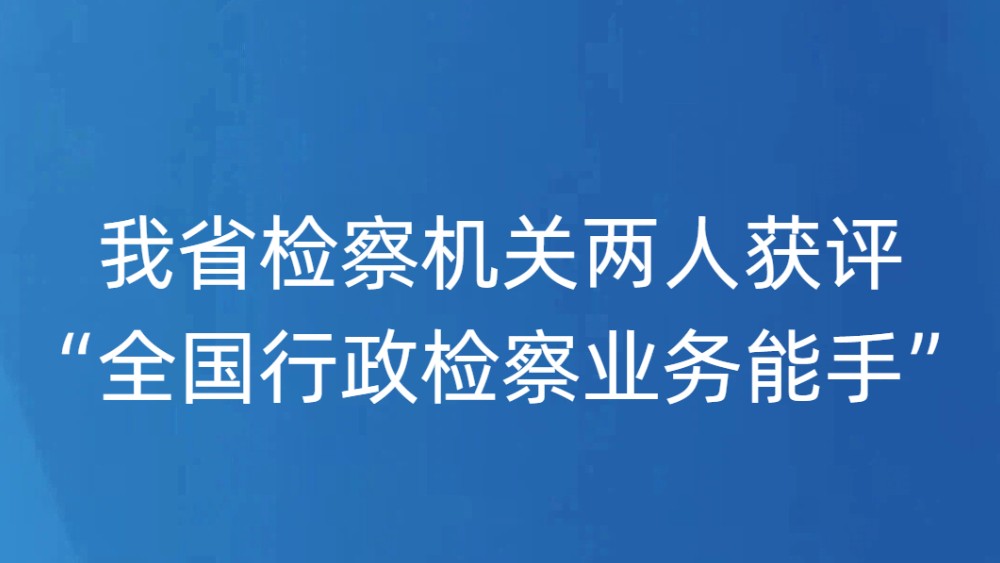 我省检察机关两人获评“全国行政检察业务能手”