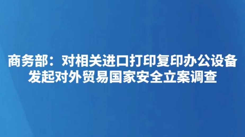 商务部：对相关进口打印复印办公设备发起对外贸易国家安全立案调查