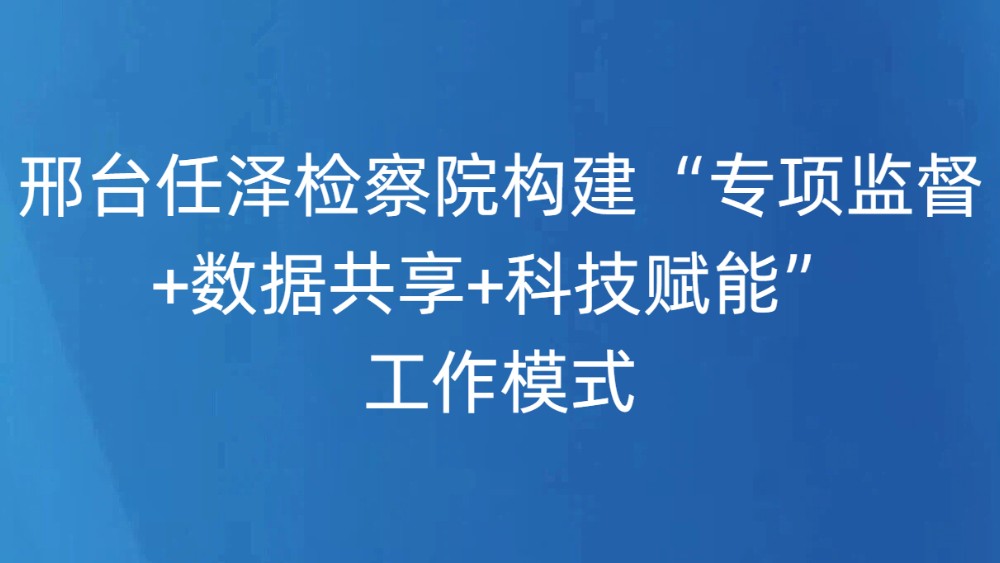 邢台任泽检察院构建“专项监督+数据共享+科技赋能”工作模式